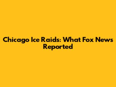 Chicago Ice Raids: What Fox News Reported