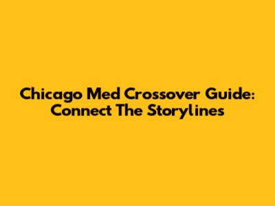 Chicago Med Crossover Guide: Connect The Storylines