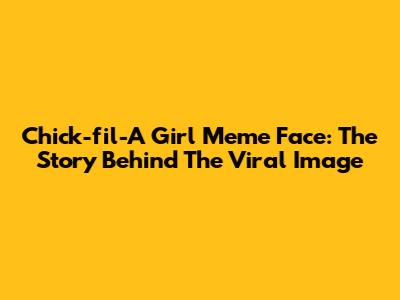 Chick-fil-A Girl Meme Face: The Story Behind The Viral Image