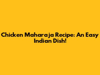 Chicken Maharaja Recipe: An Easy Indian Dish!