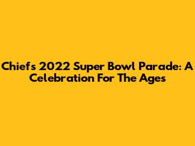 Chiefs 2022 Super Bowl Parade: A Celebration For The Ages