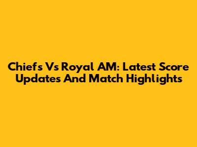 Chiefs Vs Royal AM: Latest Score Updates And Match Highlights