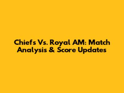 Chiefs Vs. Royal AM: Match Analysis & Score Updates
