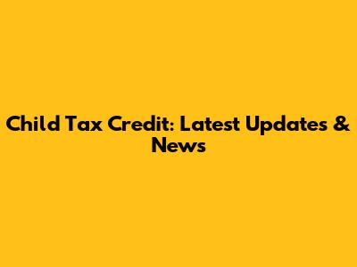 Child Tax Credit: Latest Updates & News