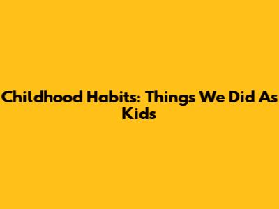 Childhood Habits: Things We Did As Kids