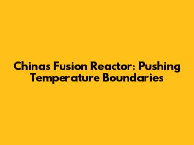 China's Fusion Reactor: Pushing Temperature Boundaries