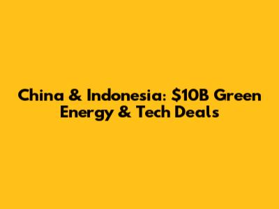 China & Indonesia: $10B Green Energy & Tech Deals