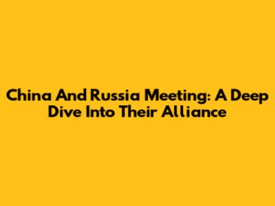 China And Russia Meeting: A Deep Dive Into Their Alliance