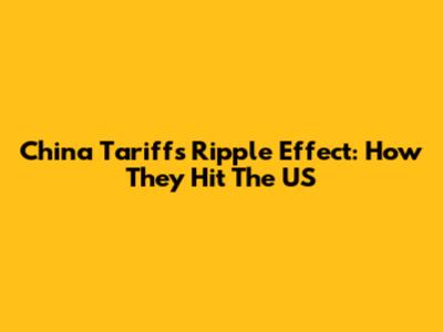 China Tariffs' Ripple Effect: How They Hit The US