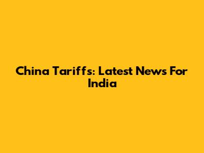 China Tariffs: Latest News For India