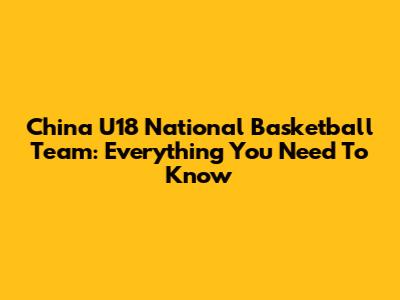 China U18 National Basketball Team: Everything You Need To Know