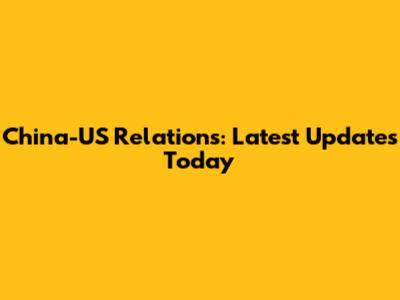 China-US Relations: Latest Updates Today