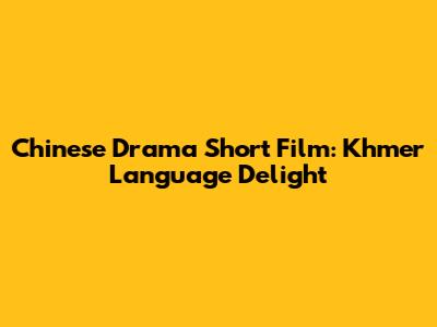Chinese Drama Short Film: Khmer Language Delight