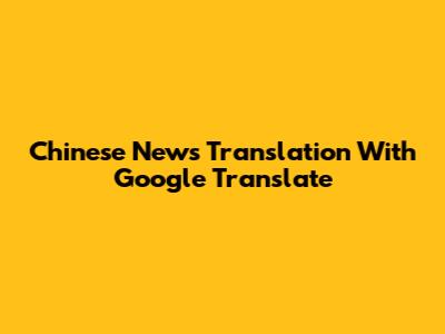 Chinese News Translation With Google Translate