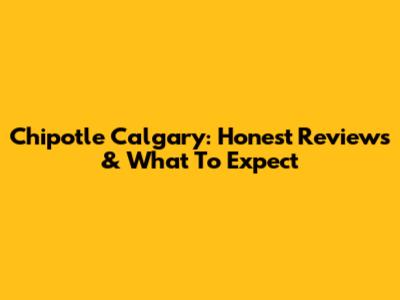 Chipotle Calgary: Honest Reviews & What To Expect