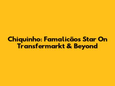 Chiquinho: Famalicão's Star On Transfermarkt & Beyond