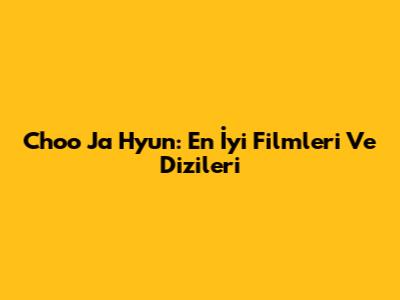 Choo Ja Hyun: En İyi Filmleri Ve Dizileri