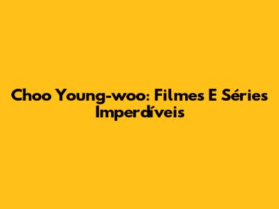 Choo Young-woo: Filmes E Séries Imperdíveis