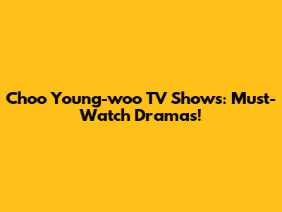 Choo Young-woo TV Shows: Must-Watch Dramas!