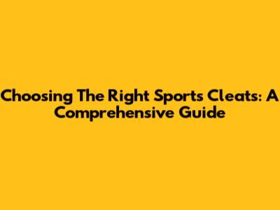 Choosing The Right Sports Cleats: A Comprehensive Guide