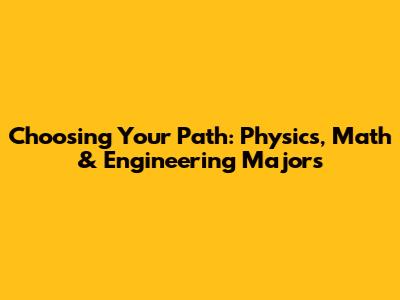Choosing Your Path: Physics, Math & Engineering Majors