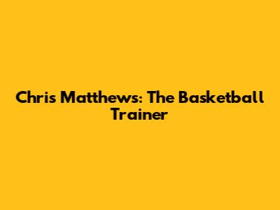 Chris Matthews: The Basketball Trainer
