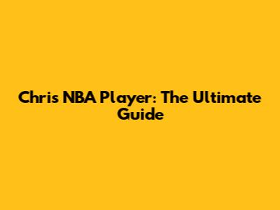 Chris NBA Player: The Ultimate Guide