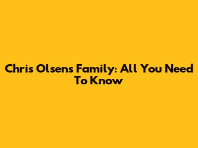 Chris Olsen's Family: All You Need To Know