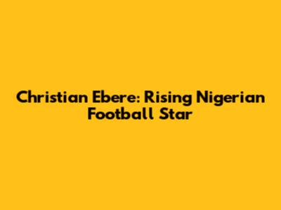 Christian Ebere: Rising Nigerian Football Star