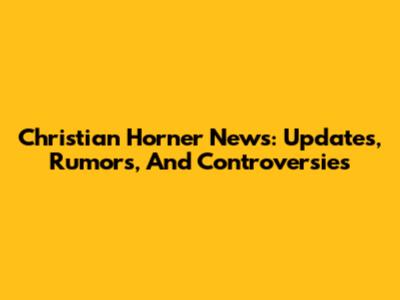 Christian Horner News: Updates, Rumors, And Controversies