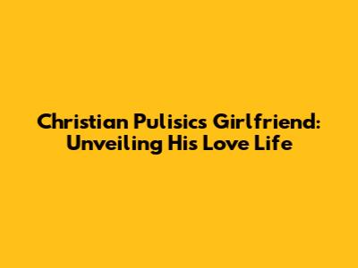 Christian Pulisic's Girlfriend: Unveiling His Love Life