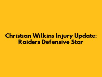 Christian Wilkins Injury Update: Raiders' Defensive Star