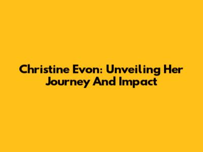 Christine Evon: Unveiling Her Journey And Impact
