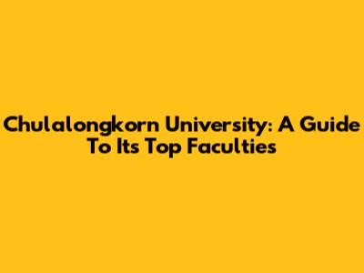 Chulalongkorn University: A Guide To Its Top Faculties