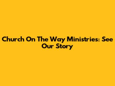 Church On The Way Ministries: See Our Story