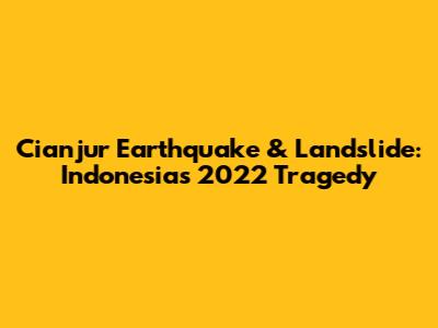 Cianjur Earthquake & Landslide: Indonesia's 2022 Tragedy
