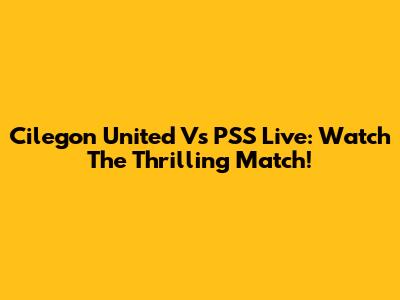 Cilegon United Vs PSS Live: Watch The Thrilling Match!