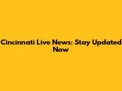 Cincinnati Live News: Stay Updated Now