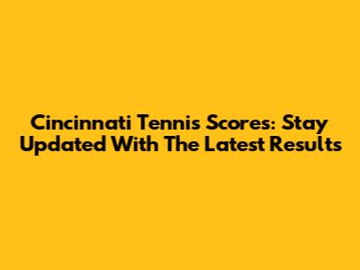 Cincinnati Tennis Scores: Stay Updated With The Latest Results