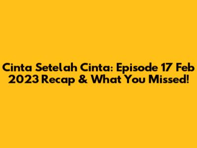 Cinta Setelah Cinta: Episode 17 Feb 2023 Recap & What You Missed!
