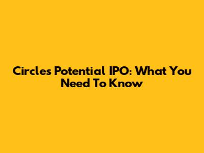 Circle's Potential IPO: What You Need To Know