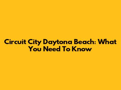 Circuit City Daytona Beach: What You Need To Know