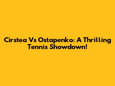 Cirstea Vs Ostapenko: A Thrilling Tennis Showdown!