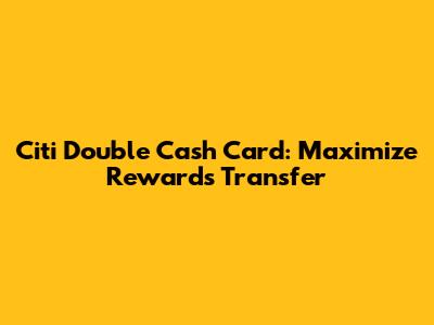 Citi Double Cash Card: Maximize Rewards Transfer