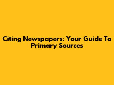 Citing Newspapers: Your Guide To Primary Sources