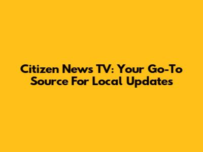 Citizen News TV: Your Go-To Source For Local Updates