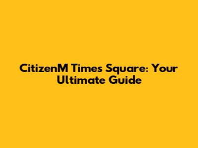 CitizenM Times Square: Your Ultimate Guide