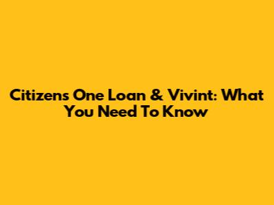 Citizens One Loan & Vivint: What You Need To Know