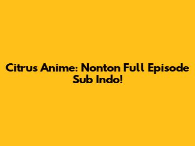 Citrus Anime: Nonton Full Episode Sub Indo!