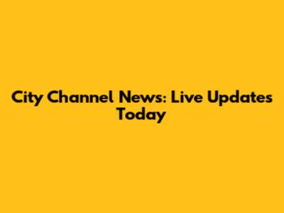 City Channel News: Live Updates Today